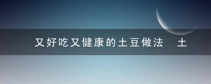 又好吃又健康的土豆做法 土豆怎么做又好吃又健康